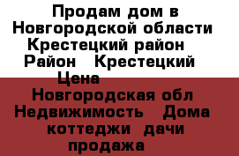 Продам дом в Новгородской области, Крестецкий район. › Район ­ Крестецкий › Цена ­ 300 000 - Новгородская обл. Недвижимость » Дома, коттеджи, дачи продажа   